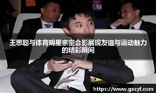 王思聪与体育明星亲密合影展现友谊与运动魅力的精彩瞬间