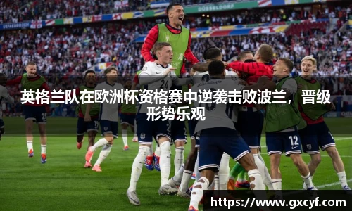 英格兰队在欧洲杯资格赛中逆袭击败波兰，晋级形势乐观