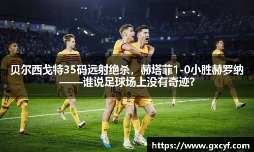 贝尔西戈特35码远射绝杀，赫塔菲1-0小胜赫罗纳——谁说足球场上没有奇迹？