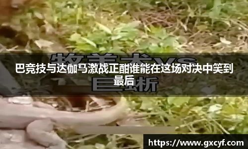 巴竞技与达伽马激战正酣谁能在这场对决中笑到最后