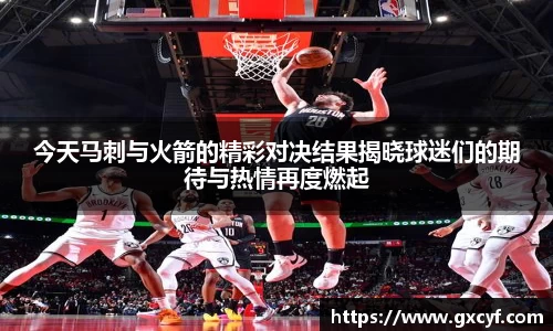 今天马刺与火箭的精彩对决结果揭晓球迷们的期待与热情再度燃起
