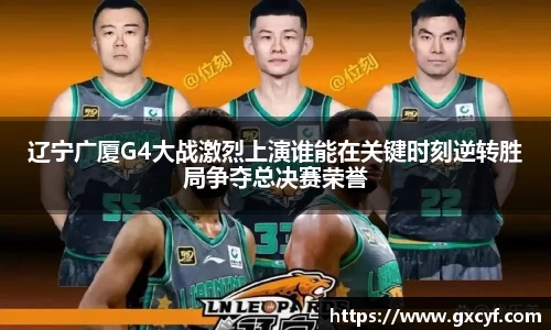 辽宁广厦G4大战激烈上演谁能在关键时刻逆转胜局争夺总决赛荣誉