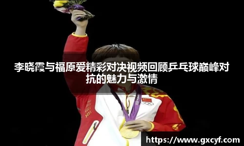 李晓霞与福原爱精彩对决视频回顾乒乓球巅峰对抗的魅力与激情