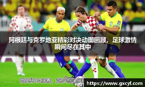 阿根廷与克罗地亚精彩对决动图回顾，足球激情瞬间尽在其中