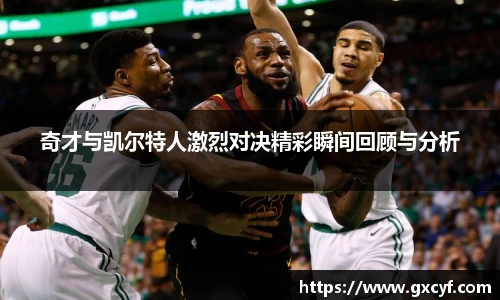 奇才与凯尔特人激烈对决精彩瞬间回顾与分析