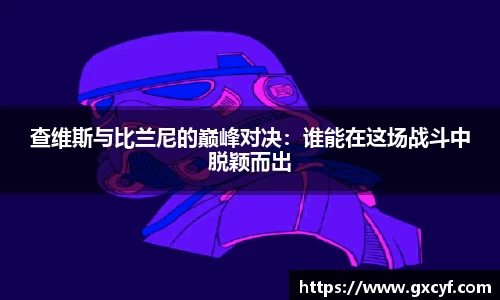 查维斯与比兰尼的巅峰对决：谁能在这场战斗中脱颖而出
