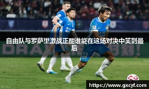 自由队与罗萨里激战正酣谁能在这场对决中笑到最后