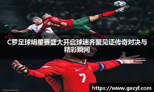 C罗足球明星赛盛大开启球迷齐聚见证传奇对决与精彩瞬间