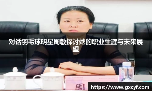 对话羽毛球明星周敏探讨她的职业生涯与未来展望